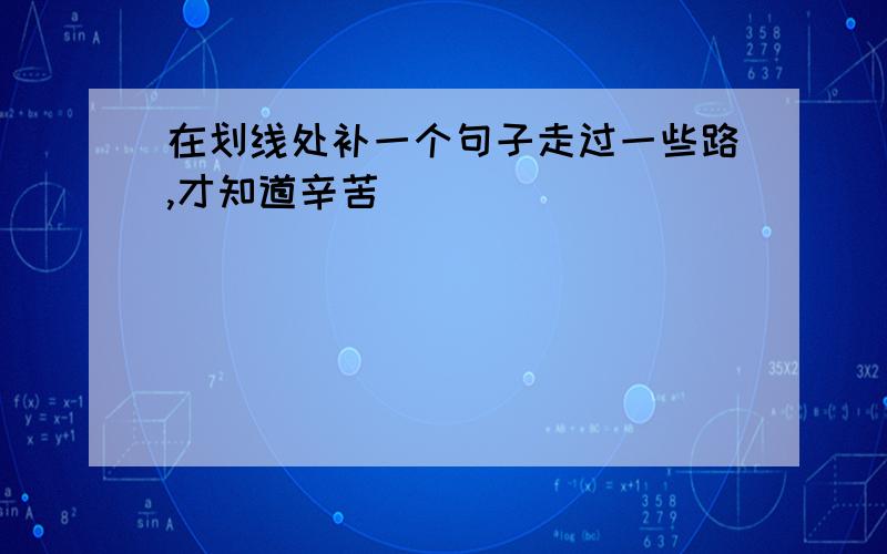 在划线处补一个句子走过一些路,才知道辛苦