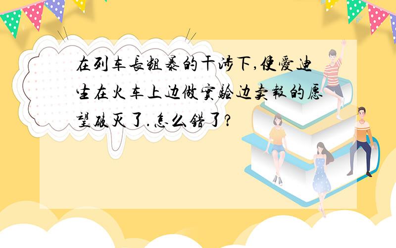 在列车长粗暴的干涉下,使爱迪生在火车上边做实验边卖报的愿望破灭了.怎么错了?