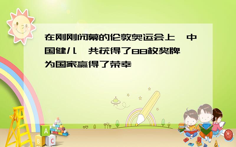 在刚刚闭幕的伦敦奥运会上,中国健儿一共获得了88枚奖牌,为国家赢得了荣幸