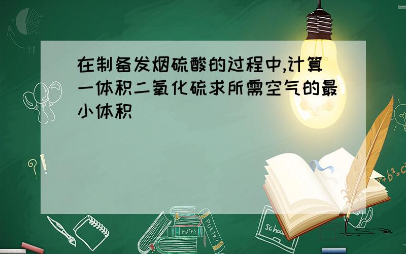 在制备发烟硫酸的过程中,计算一体积二氧化硫求所需空气的最小体积