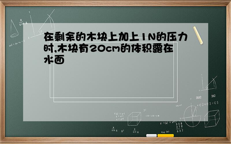 在剩余的木块上加上1N的压力时,木块有20cm的体积露在水面