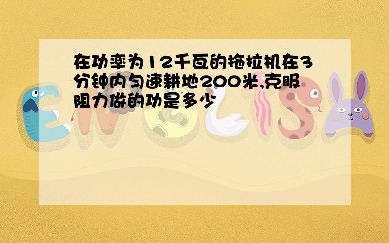 在功率为12千瓦的拖拉机在3分钟内匀速耕地200米,克服阻力做的功是多少