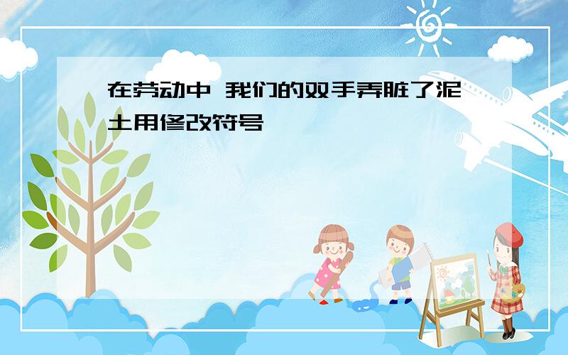 在劳动中 我们的双手弄脏了泥土用修改符号