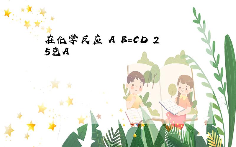 在化学反应 A B=CD 25克A