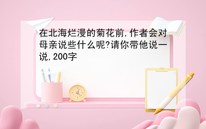 在北海烂漫的菊花前,作者会对母亲说些什么呢?请你带他说一说,200字