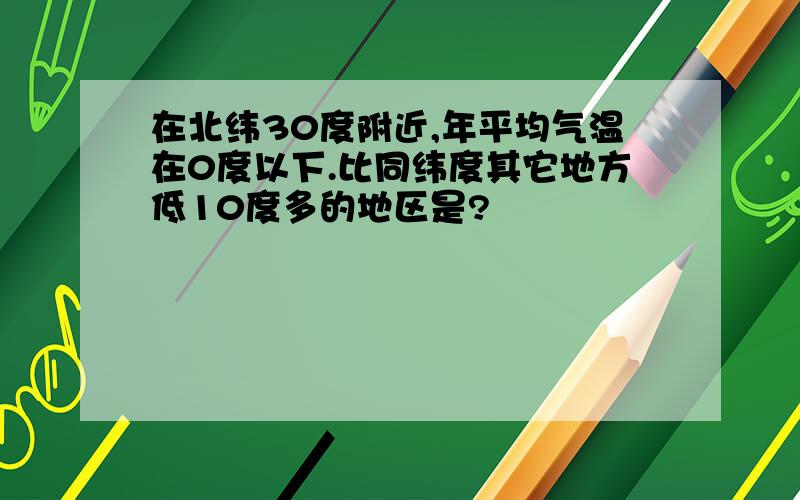 在北纬30度附近,年平均气温在0度以下.比同纬度其它地方低10度多的地区是?