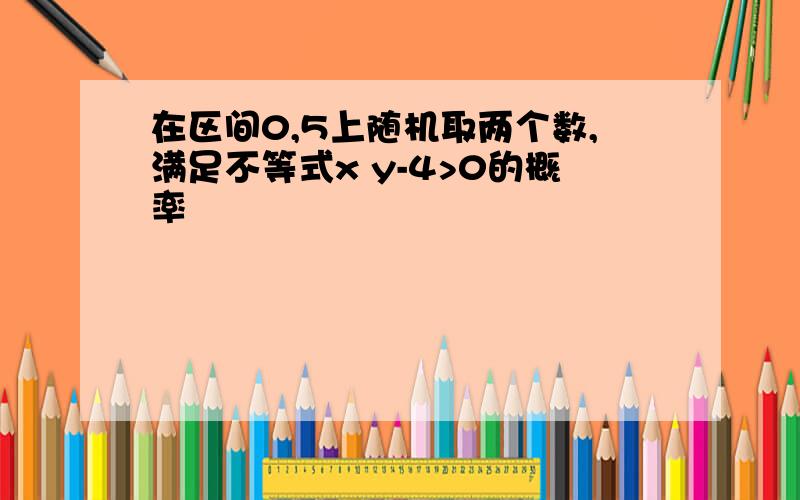 在区间0,5上随机取两个数,满足不等式x y-4>0的概率