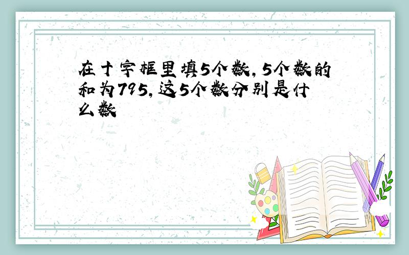 在十字框里填5个数,5个数的和为795,这5个数分别是什么数