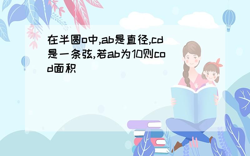 在半圆o中,ab是直径,cd是一条弦,若ab为10则cod面积