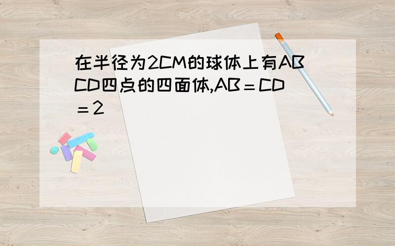 在半径为2CM的球体上有ABCD四点的四面体,AB＝CD＝2