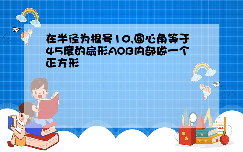 在半径为根号10,圆心角等于45度的扇形AOB内部做一个正方形