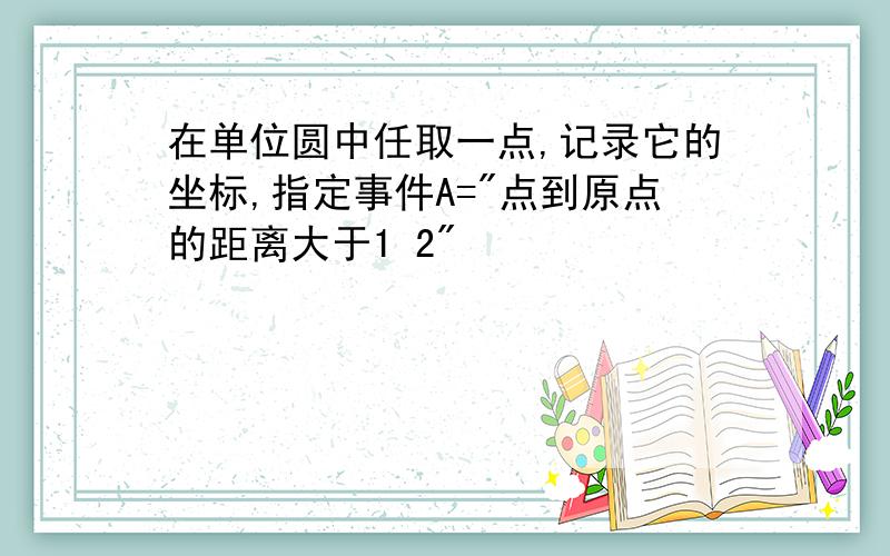 在单位圆中任取一点,记录它的坐标,指定事件A="点到原点的距离大于1 2"