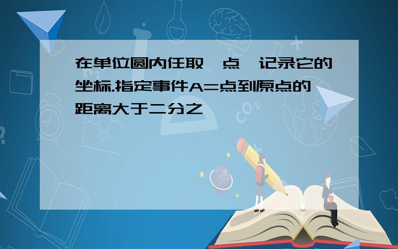 在单位圆内任取一点,记录它的坐标.指定事件A=点到原点的距离大于二分之一