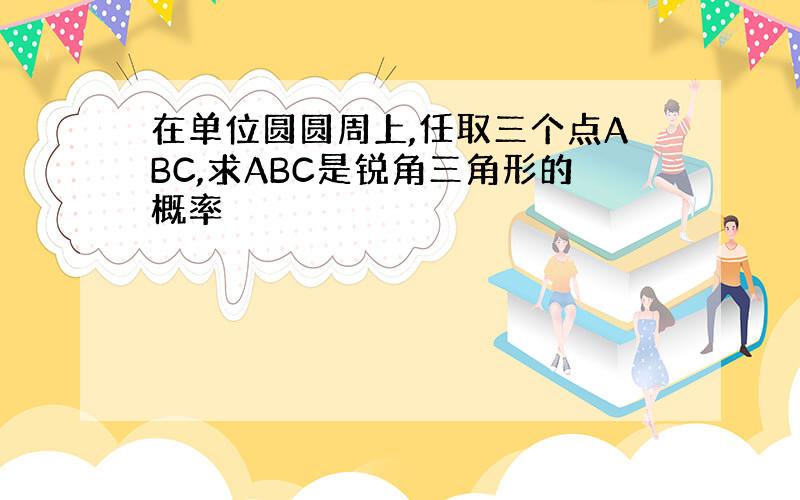 在单位圆圆周上,任取三个点ABC,求ABC是锐角三角形的概率