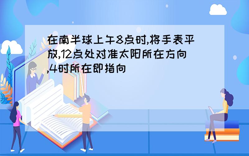 在南半球上午8点时,将手表平放,12点处对准太阳所在方向,4时所在即指向