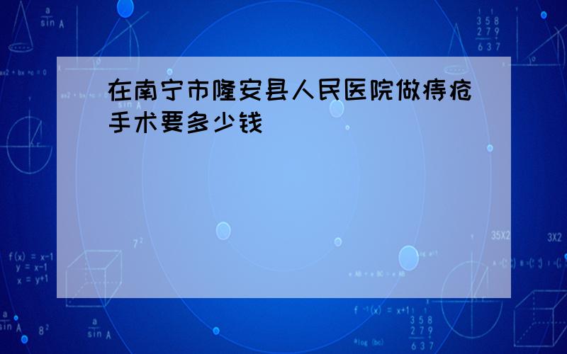 在南宁市隆安县人民医院做痔疮手术要多少钱