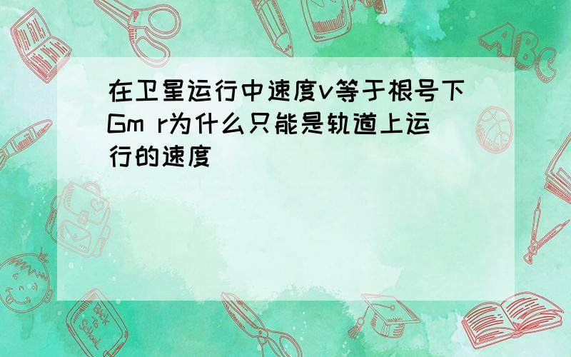 在卫星运行中速度v等于根号下Gm r为什么只能是轨道上运行的速度