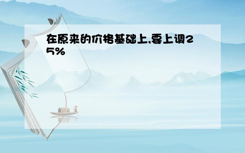 在原来的价格基础上,要上调25%