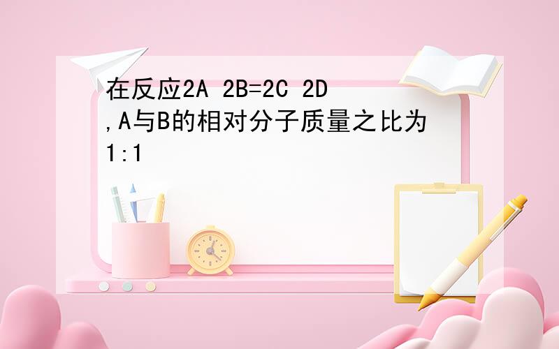 在反应2A 2B=2C 2D,A与B的相对分子质量之比为1:1