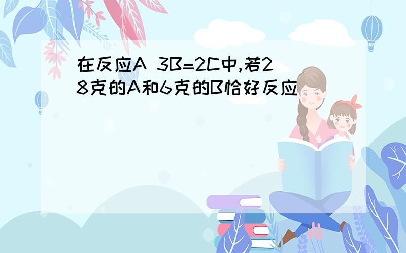 在反应A 3B=2C中,若28克的A和6克的B恰好反应