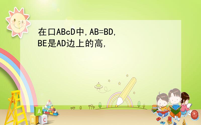 在口ABcD中,AB=BD,BE是AD边上的高,