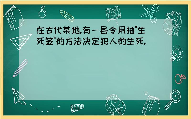 在古代某地,有一县令用抽"生死签"的方法决定犯人的生死,