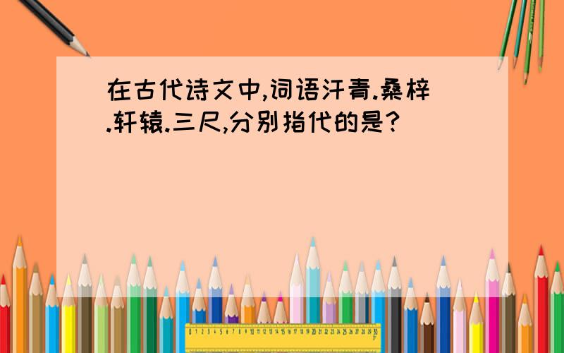 在古代诗文中,词语汗青.桑梓.轩辕.三尺,分别指代的是?