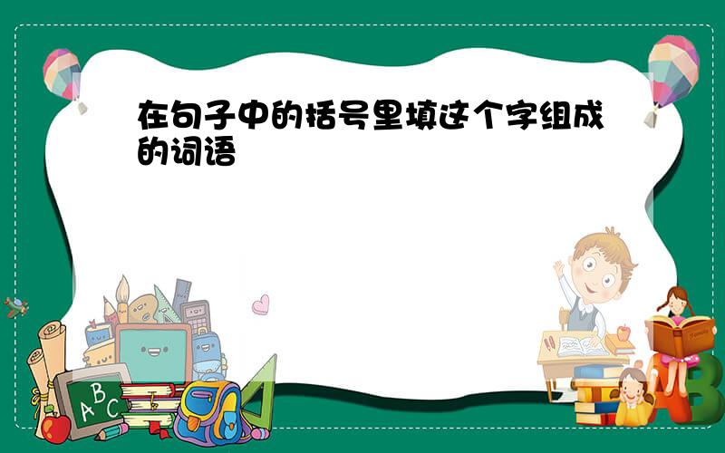 在句子中的括号里填这个字组成的词语