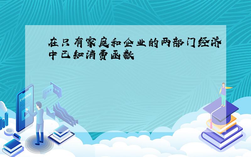 在只有家庭和企业的两部门经济中已知消费函数