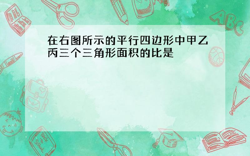 在右图所示的平行四边形中甲乙丙三个三角形面积的比是