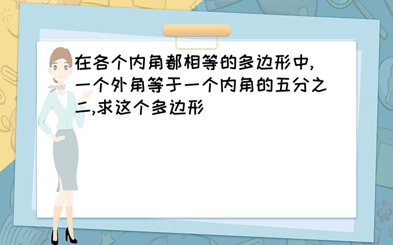 在各个内角都相等的多边形中,一个外角等于一个内角的五分之二,求这个多边形