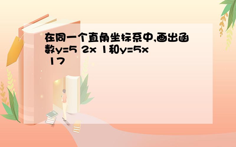 在同一个直角坐标系中,画出函数y=5 2x 1和y=5x 17