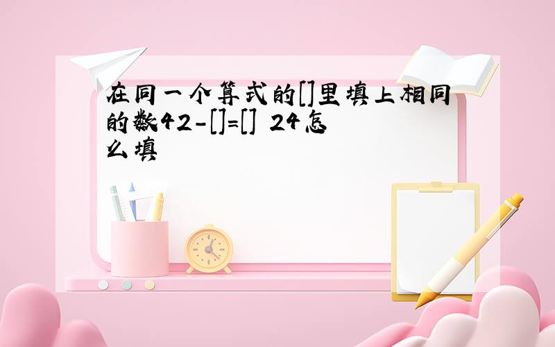 在同一个算式的[]里填上相同的数42-[]=[] 24怎么填