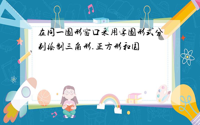 在同一图形窗口采用字图形式分别绘制三角形.正方形和圆