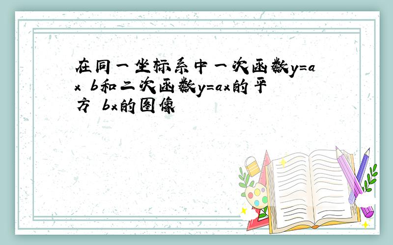 在同一坐标系中一次函数y=ax b和二次函数y=ax的平方 bx的图像