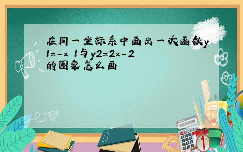 在同一坐标系中画出一次函数y1=-x 1与y2=2x-2的图象怎么画