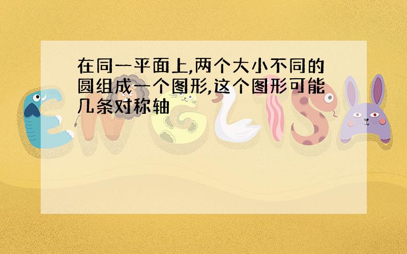 在同一平面上,两个大小不同的圆组成一个图形,这个图形可能几条对称轴