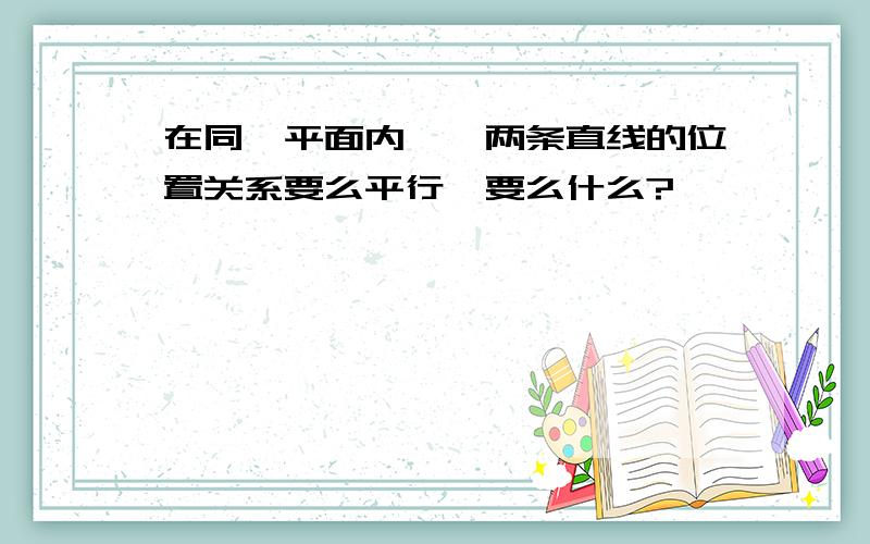 在同一平面内嗯,两条直线的位置关系要么平行,要么什么?