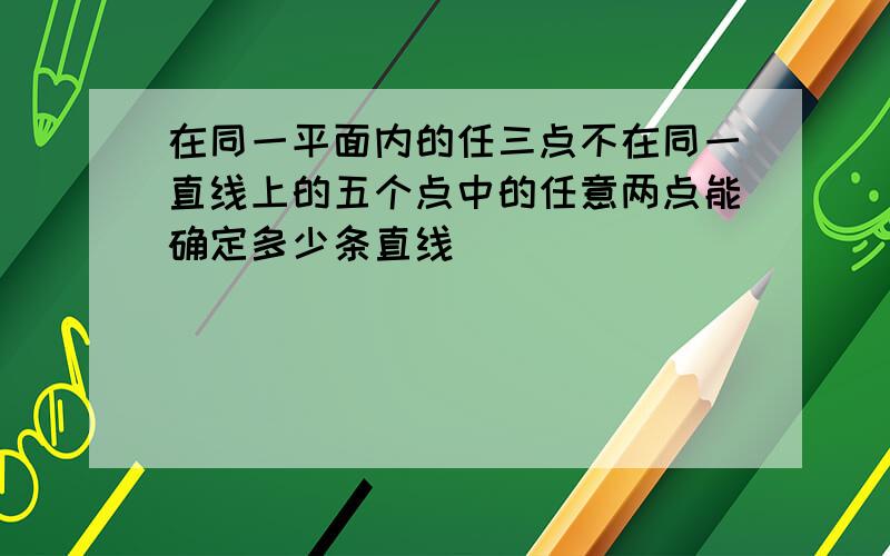 在同一平面内的任三点不在同一直线上的五个点中的任意两点能确定多少条直线