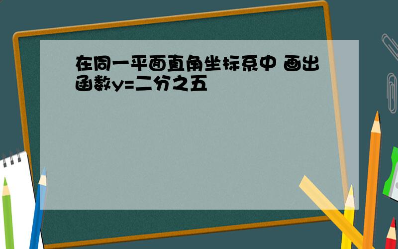 在同一平面直角坐标系中 画出函数y=二分之五