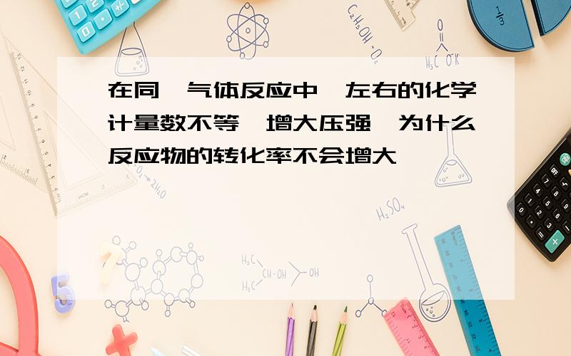 在同一气体反应中,左右的化学计量数不等,增大压强,为什么反应物的转化率不会增大