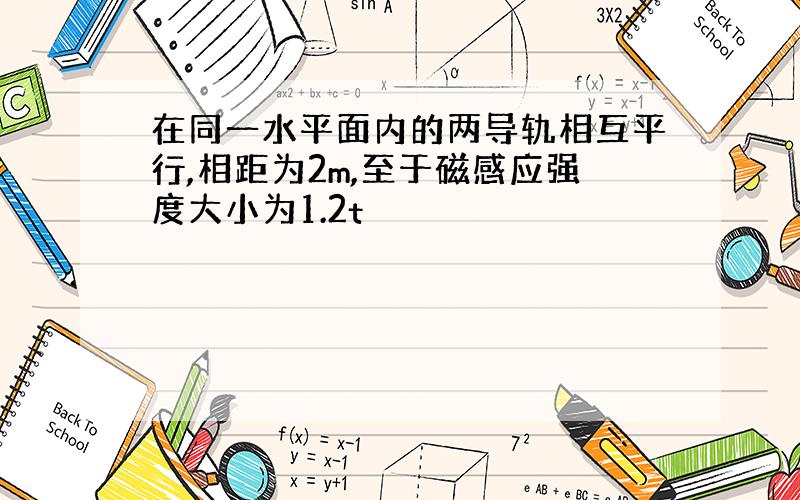 在同一水平面内的两导轨相互平行,相距为2m,至于磁感应强度大小为1.2t