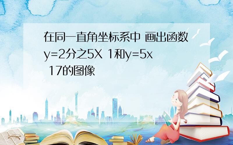 在同一直角坐标系中 画出函数y=2分之5X 1和y=5x 17的图像