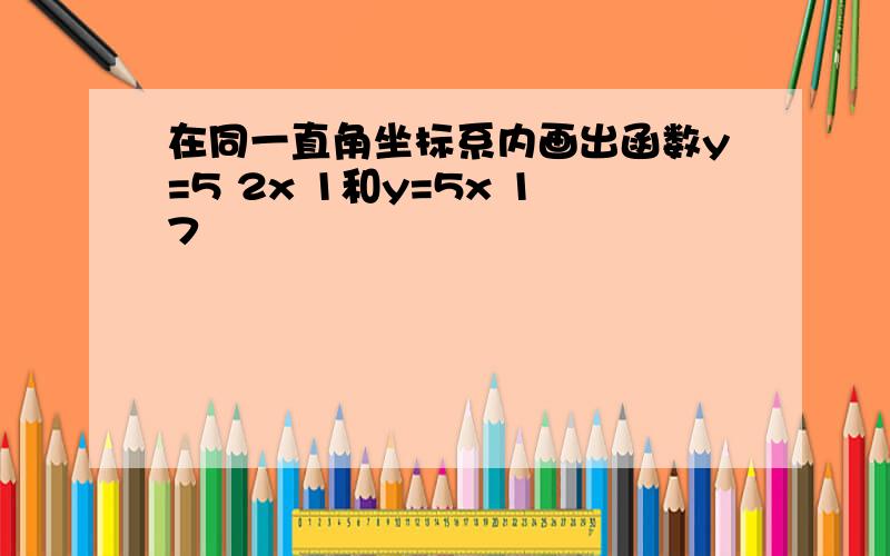 在同一直角坐标系内画出函数y=5 2x 1和y=5x 17