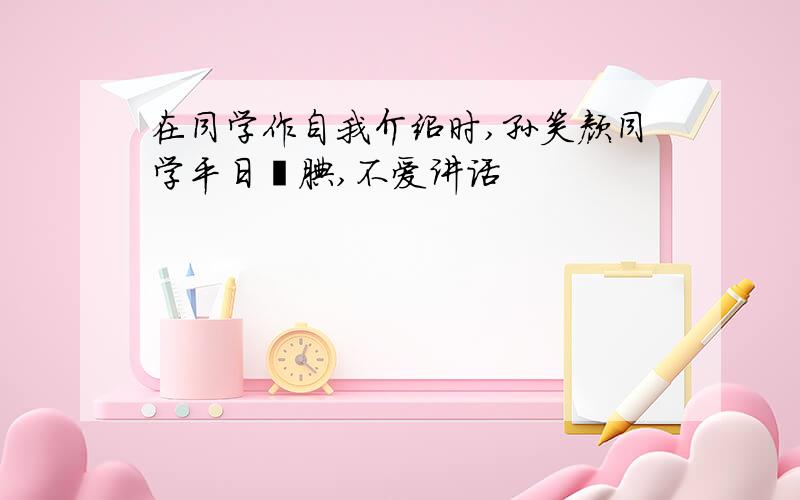 在同学作自我介绍时,孙笑颜同学平日腼腆,不爱讲话