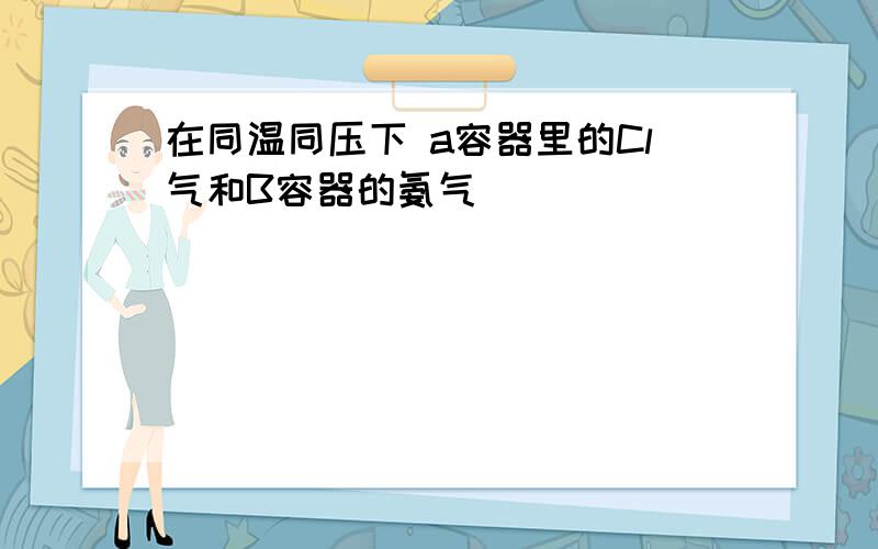 在同温同压下 a容器里的Cl气和B容器的氨气