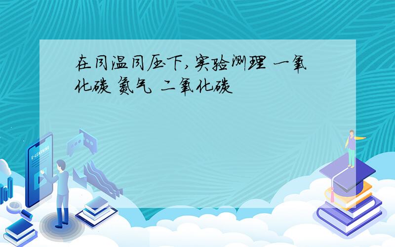 在同温同压下,实验测理 一氧化碳 氮气 二氧化碳