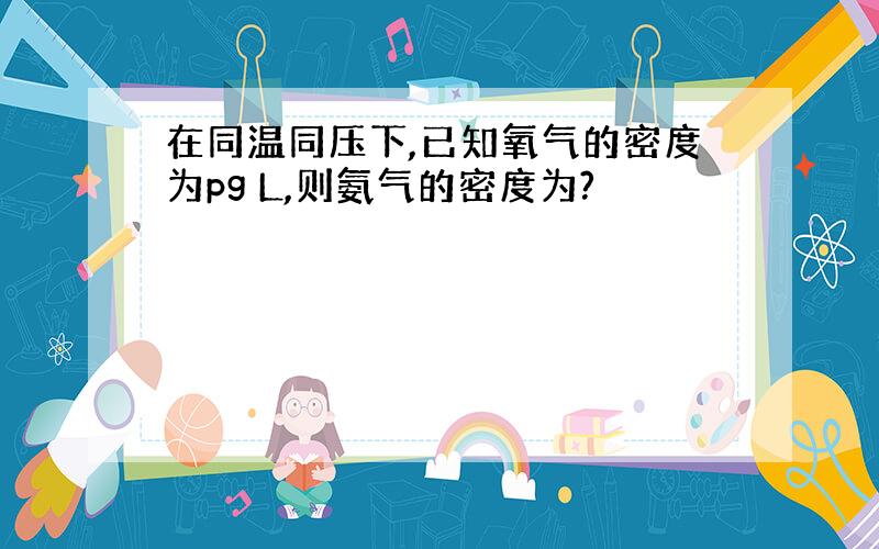 在同温同压下,已知氧气的密度为pg L,则氨气的密度为?