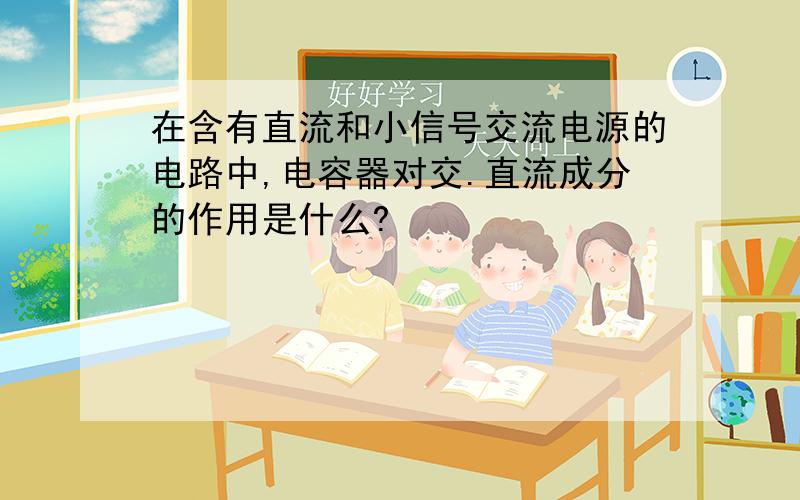 在含有直流和小信号交流电源的电路中,电容器对交.直流成分的作用是什么?