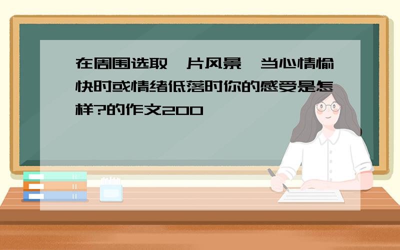 在周围选取一片风景,当心情愉快时或情绪低落时你的感受是怎样?的作文200